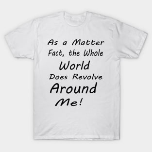 as a matter of fact, the whole world does revolve around me T-Shirt